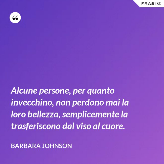 Alcune persone, per quanto invecchino, non perdono mai la loro bellezza, semplicemente la trasferiscono dal viso al cuore. - Barbara Johnson