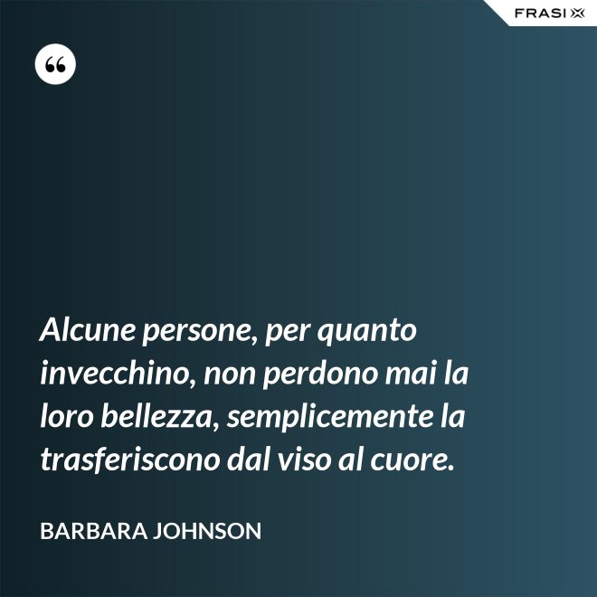 Alcune persone, per quanto invecchino, non perdono mai la loro bellezza, semplicemente la trasferiscono dal viso al cuore. - Barbara Johnson