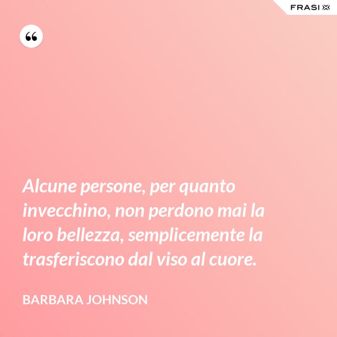 Alcune persone, per quanto invecchino, non perdono mai la loro bellezza, semplicemente la trasferiscono dal viso al cuore. - Barbara Johnson