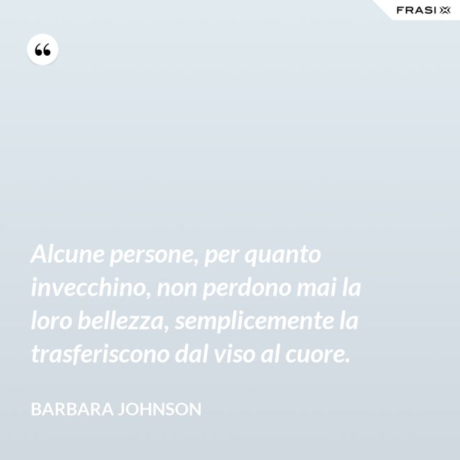 Alcune persone, per quanto invecchino, non perdono mai la loro bellezza, semplicemente la trasferiscono dal viso al cuore. - Barbara Johnson