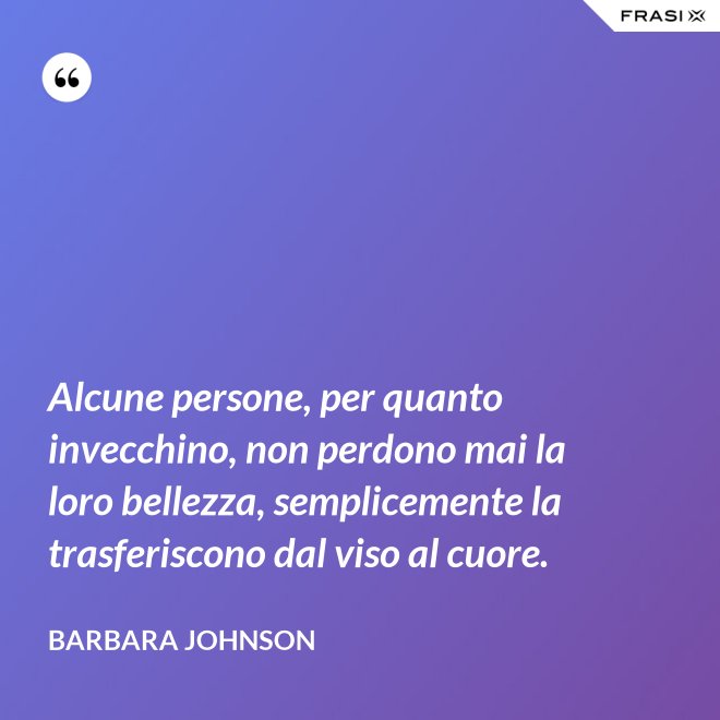 Alcune persone, per quanto invecchino, non perdono mai la loro bellezza, semplicemente la trasferiscono dal viso al cuore. - Barbara Johnson