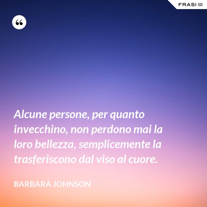 Alcune persone, per quanto invecchino, non perdono mai la loro bellezza, semplicemente la trasferiscono dal viso al cuore. - Barbara Johnson