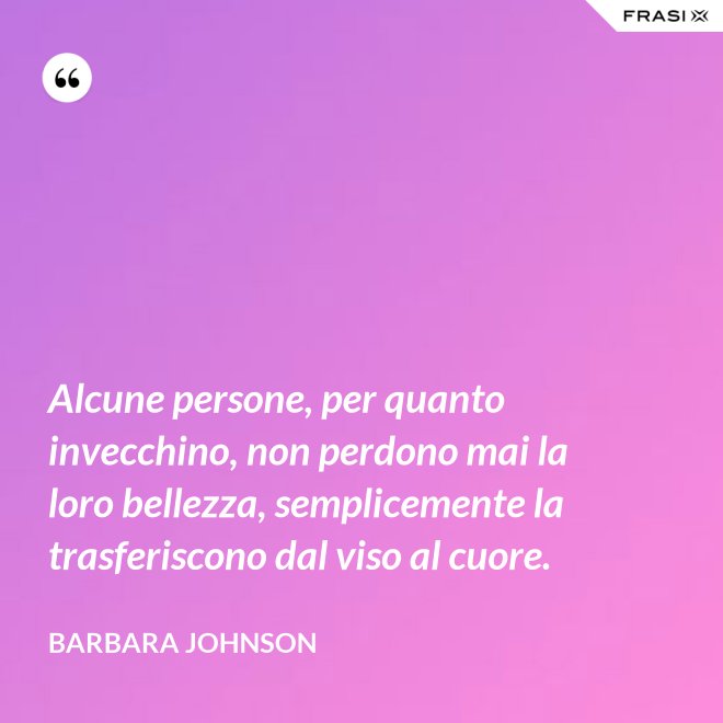 Alcune persone, per quanto invecchino, non perdono mai la loro bellezza, semplicemente la trasferiscono dal viso al cuore. - Barbara Johnson
