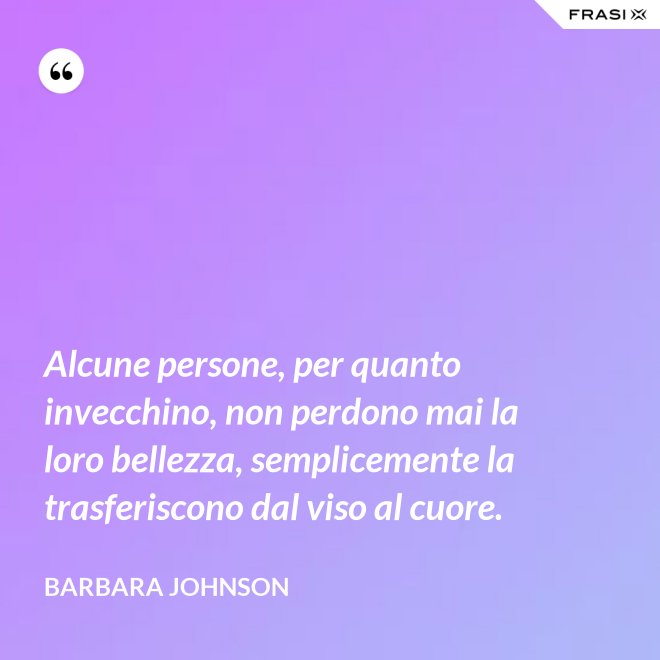 Alcune persone, per quanto invecchino, non perdono mai la loro bellezza, semplicemente la trasferiscono dal viso al cuore. - Barbara Johnson