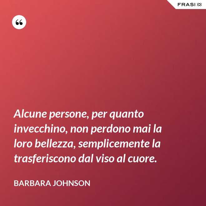 Alcune persone, per quanto invecchino, non perdono mai la loro bellezza, semplicemente la trasferiscono dal viso al cuore. - Barbara Johnson