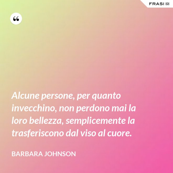 Alcune persone, per quanto invecchino, non perdono mai la loro bellezza, semplicemente la trasferiscono dal viso al cuore. - Barbara Johnson