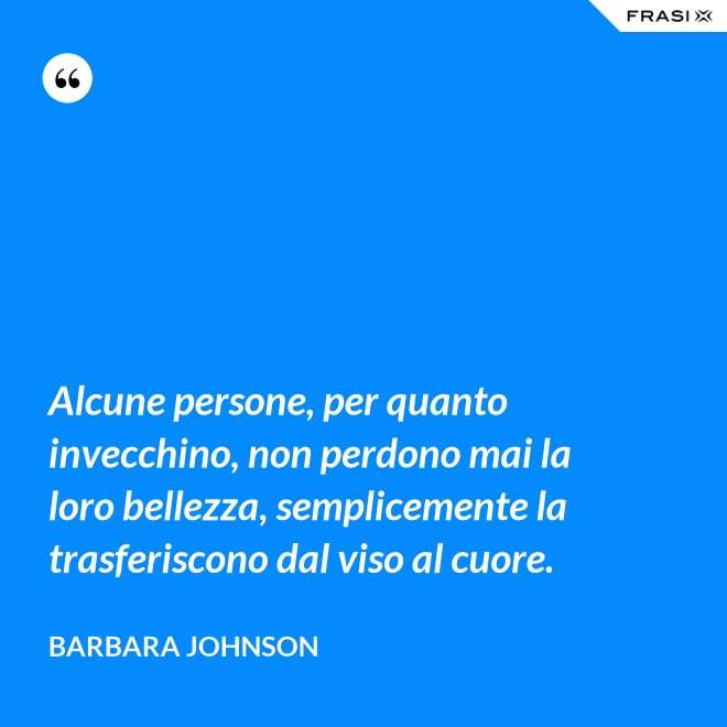 Alcune persone, per quanto invecchino, non perdono mai la loro bellezza, semplicemente la trasferiscono dal viso al cuore. - Barbara Johnson