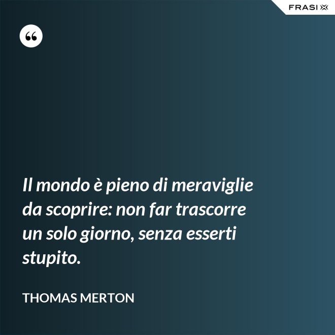 Il mondo è pieno di meraviglie da scoprire: non far trascorre un solo giorno, senza esserti stupito. - Thomas Merton