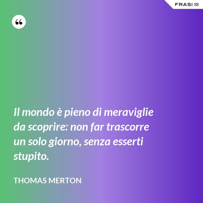 Il mondo è pieno di meraviglie da scoprire: non far trascorre un solo giorno, senza esserti stupito. - Thomas Merton