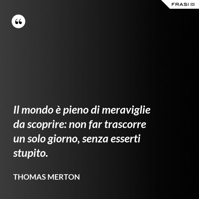 Il mondo è pieno di meraviglie da scoprire: non far trascorre un solo giorno, senza esserti stupito. - Thomas Merton