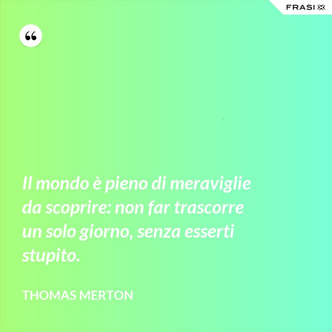 Il mondo è pieno di meraviglie da scoprire: non far trascorre un solo giorno, senza esserti stupito. - Thomas Merton