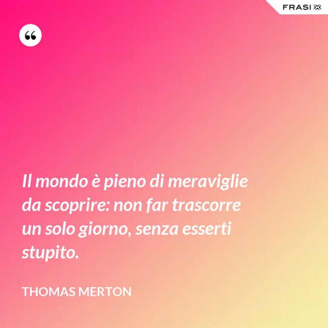 Il mondo è pieno di meraviglie da scoprire: non far trascorre un solo giorno, senza esserti stupito. - Thomas Merton