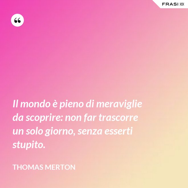 Il mondo è pieno di meraviglie da scoprire: non far trascorre un solo giorno, senza esserti stupito. - Thomas Merton