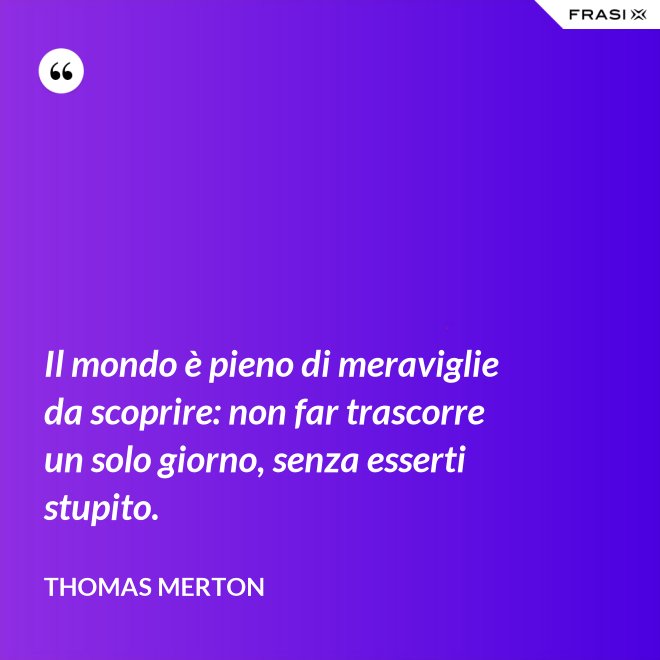 Il mondo è pieno di meraviglie da scoprire: non far trascorre un solo giorno, senza esserti stupito. - Thomas Merton