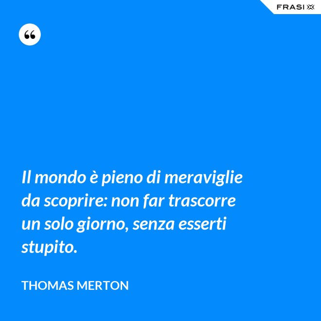 Il mondo è pieno di meraviglie da scoprire: non far trascorre un solo giorno, senza esserti stupito. - Thomas Merton