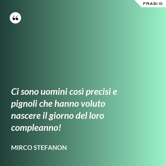 Ci sono uomini così precisi e pignoli che hanno voluto nascere il giorno del loro compleanno! - Mirco Stefanon