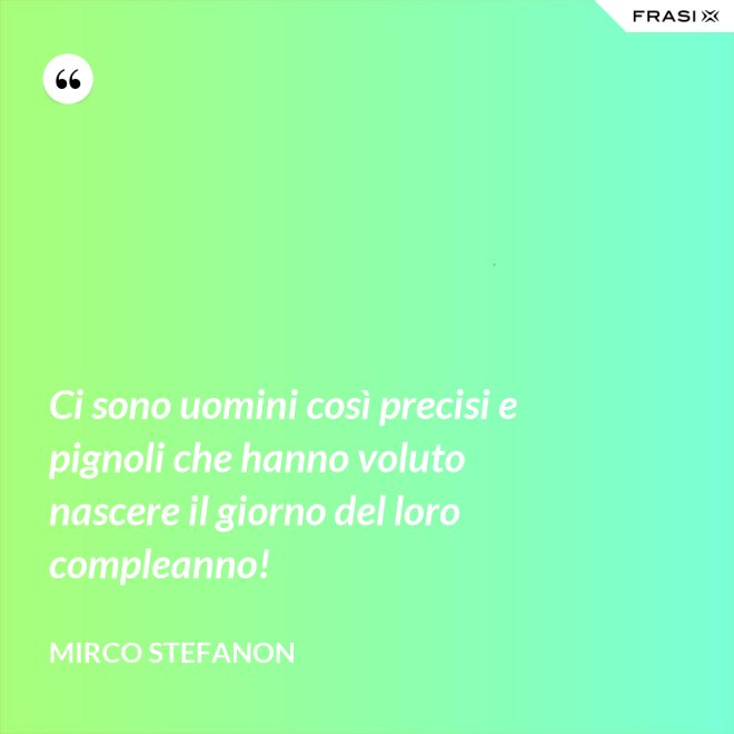 Ci sono uomini così precisi e pignoli che hanno voluto nascere il giorno del loro compleanno! - Mirco Stefanon