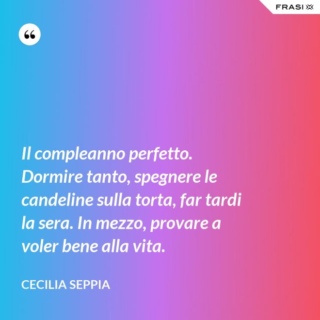 Il compleanno perfetto. Dormire tanto, spegnere le candeline sulla torta, far tardi la sera. In mezzo, provare a voler bene alla vita. - Cecilia Seppia