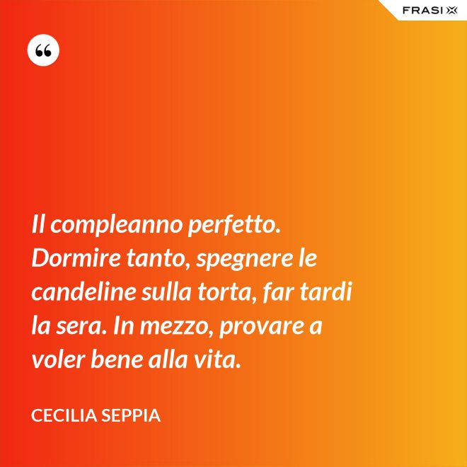 Il compleanno perfetto. Dormire tanto, spegnere le candeline sulla torta, far tardi la sera. In mezzo, provare a voler bene alla vita. - Cecilia Seppia