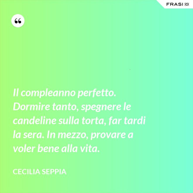 Il compleanno perfetto. Dormire tanto, spegnere le candeline sulla torta, far tardi la sera. In mezzo, provare a voler bene alla vita. - Cecilia Seppia
