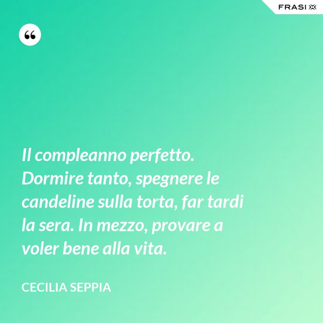 Il compleanno perfetto. Dormire tanto, spegnere le candeline sulla torta, far tardi la sera. In mezzo, provare a voler bene alla vita. - Cecilia Seppia
