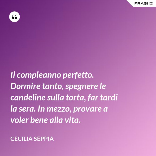 Il compleanno perfetto. Dormire tanto, spegnere le candeline sulla torta, far tardi la sera. In mezzo, provare a voler bene alla vita. - Cecilia Seppia