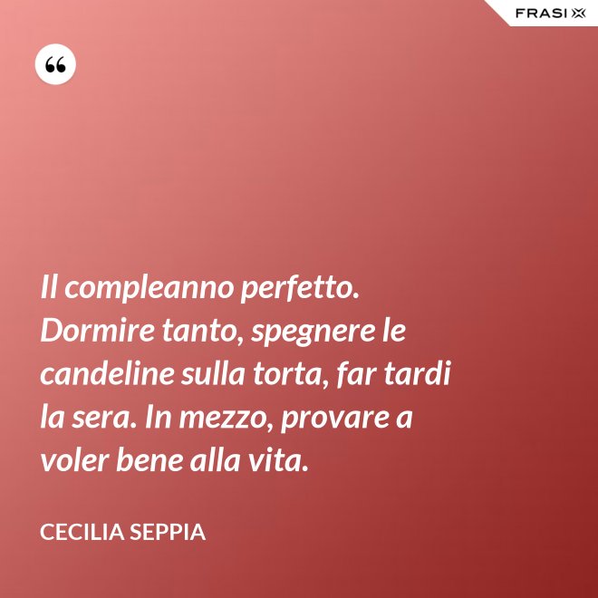 Il compleanno perfetto. Dormire tanto, spegnere le candeline sulla torta, far tardi la sera. In mezzo, provare a voler bene alla vita. - Cecilia Seppia