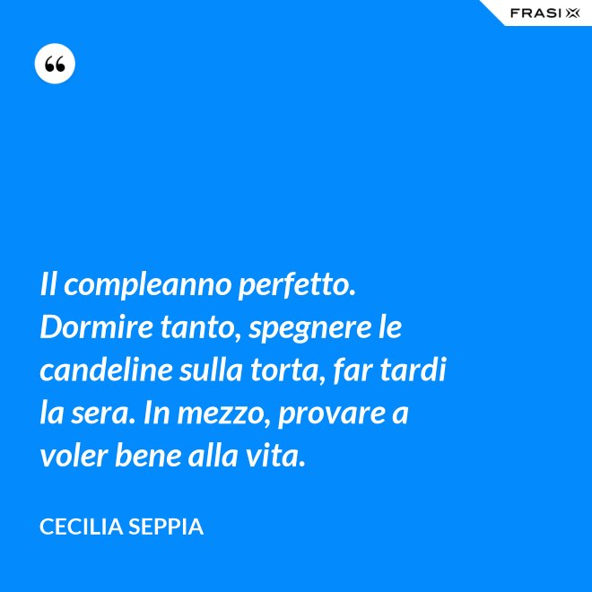 Il compleanno perfetto. Dormire tanto, spegnere le candeline sulla torta, far tardi la sera. In mezzo, provare a voler bene alla vita. - Cecilia Seppia