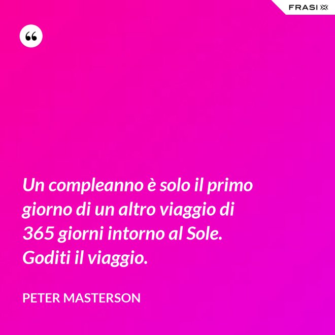 Un compleanno è solo il primo giorno di un altro viaggio di 365 giorni intorno al Sole. Goditi il viaggio. - Peter Masterson