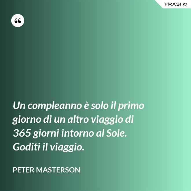 Un compleanno è solo il primo giorno di un altro viaggio di 365 giorni intorno al Sole. Goditi il viaggio. - Peter Masterson