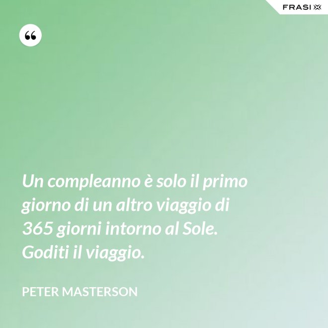 Un compleanno è solo il primo giorno di un altro viaggio di 365 giorni intorno al Sole. Goditi il viaggio. - Peter Masterson