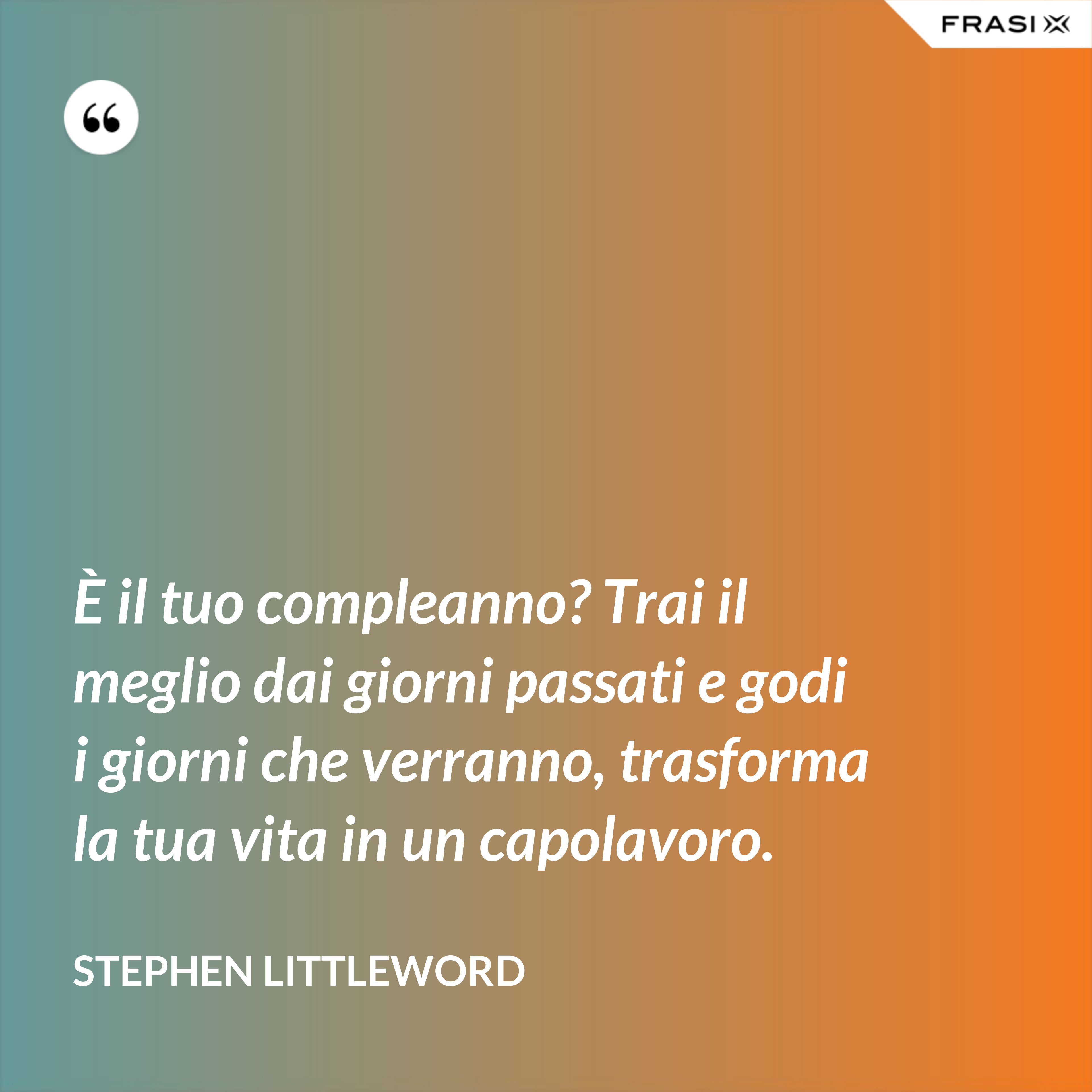 È il tuo compleanno? Trai il meglio dai giorni passati e godi i giorni che verranno, trasforma la tua vita in un capolavoro. - Stephen Littleword