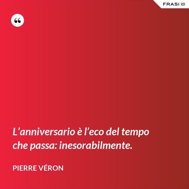 L’anniversario è l’eco del tempo che passa: inesorabilmente. - Pierre Véron