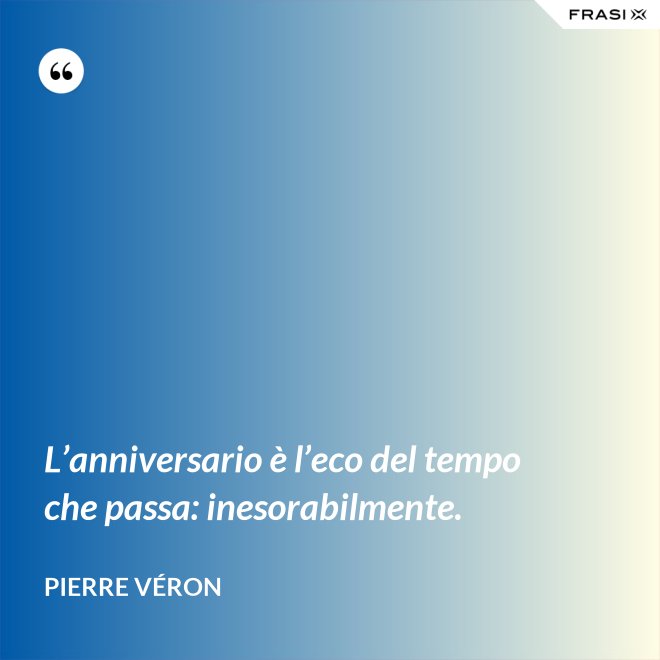 L’anniversario è l’eco del tempo che passa: inesorabilmente. - Pierre Véron