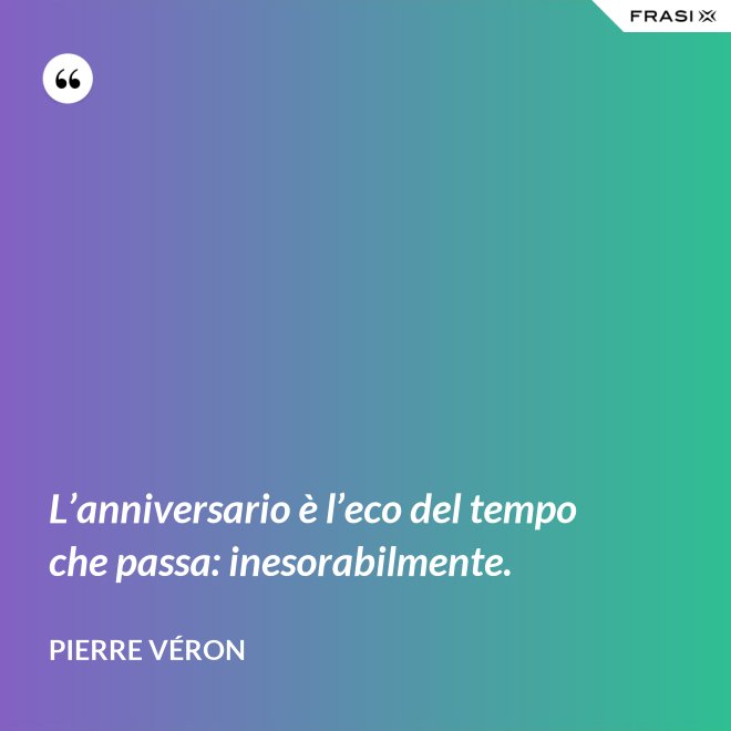 L’anniversario è l’eco del tempo che passa: inesorabilmente. - Pierre Véron