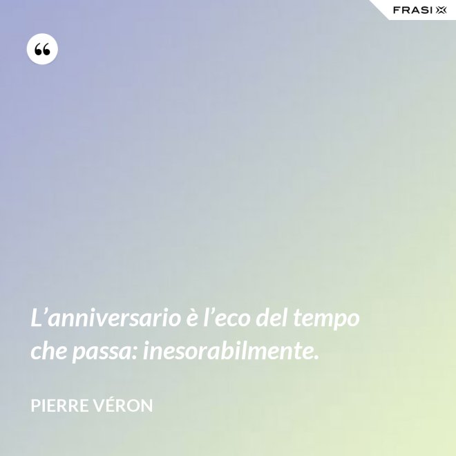 L’anniversario è l’eco del tempo che passa: inesorabilmente. - Pierre Véron