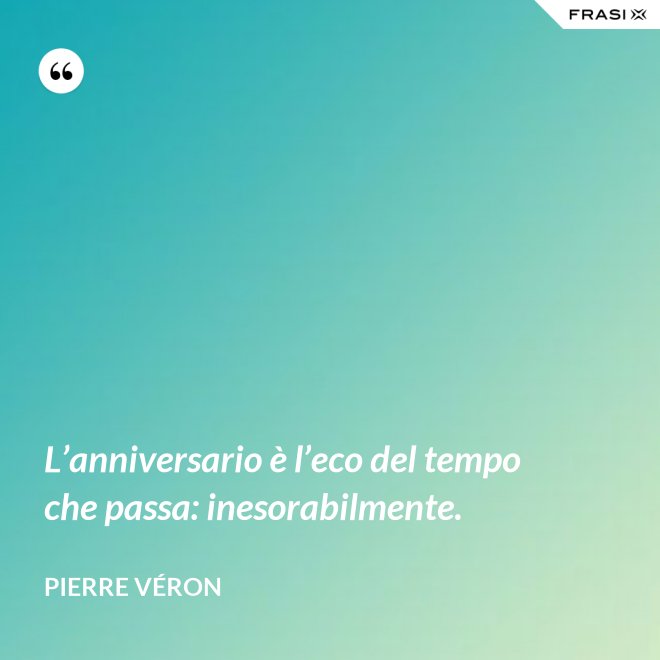 L’anniversario è l’eco del tempo che passa: inesorabilmente. - Pierre Véron