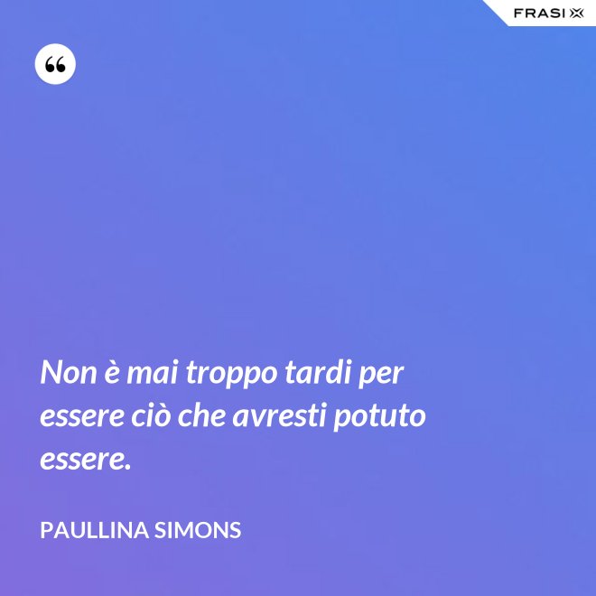 Non è mai troppo tardi per essere ciò che avresti potuto essere. - Paullina Simons