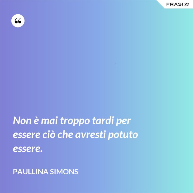 Non è mai troppo tardi per essere ciò che avresti potuto essere. - Paullina Simons