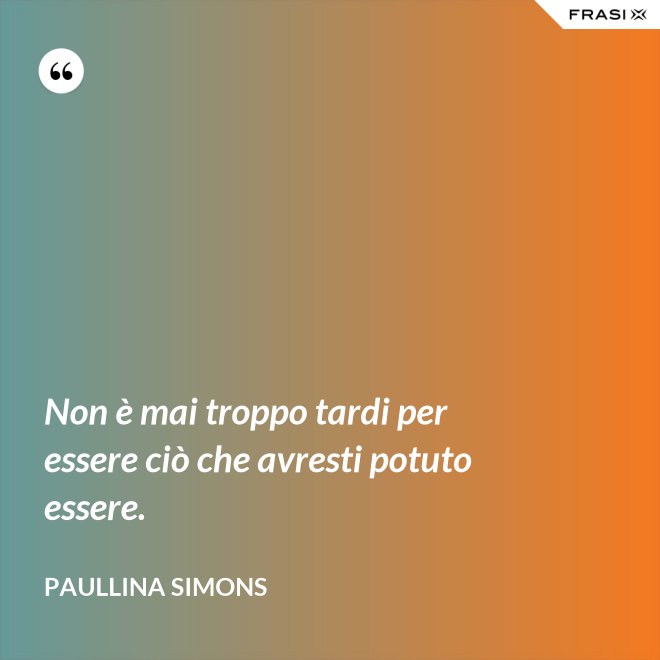 Non è mai troppo tardi per essere ciò che avresti potuto essere. - Paullina Simons