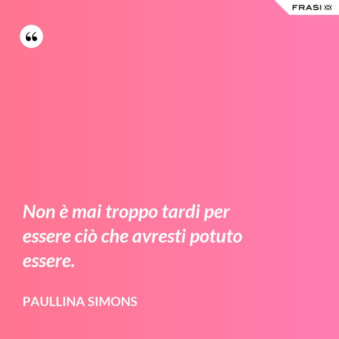 Non è mai troppo tardi per essere ciò che avresti potuto essere. - Paullina Simons