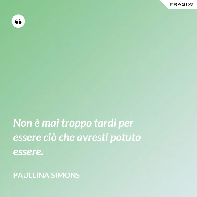 Non è mai troppo tardi per essere ciò che avresti potuto essere. - Paullina Simons