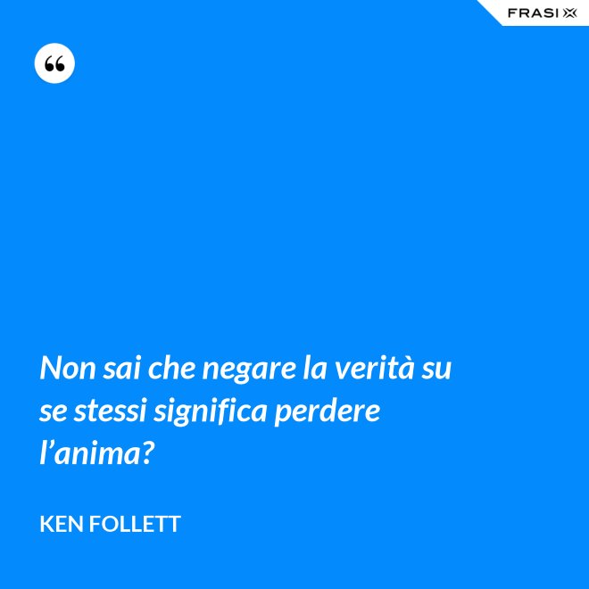 Non sai che negare la verità su se stessi significa perdere l’anima? - Ken Follett