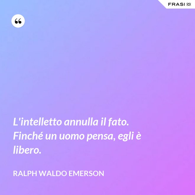 L'intelletto annulla il fato. Finché un uomo pensa, egli è libero. - Ralph Waldo Emerson