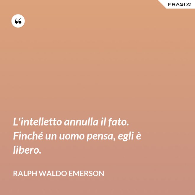 L'intelletto annulla il fato. Finché un uomo pensa, egli è libero. - Ralph Waldo Emerson