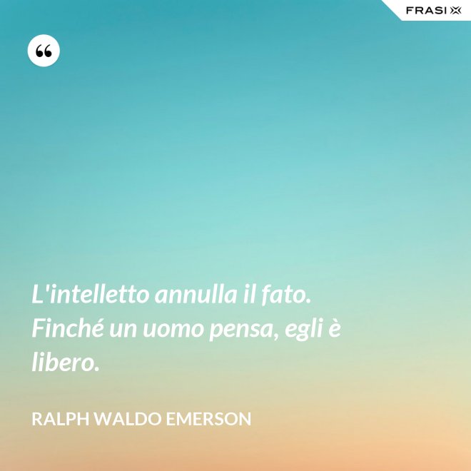 L'intelletto annulla il fato. Finché un uomo pensa, egli è libero. - Ralph Waldo Emerson