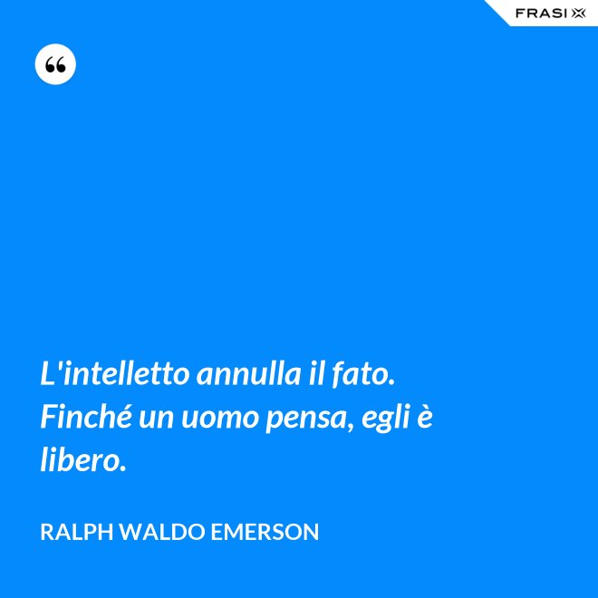 L'intelletto annulla il fato. Finché un uomo pensa, egli è libero. - Ralph Waldo Emerson