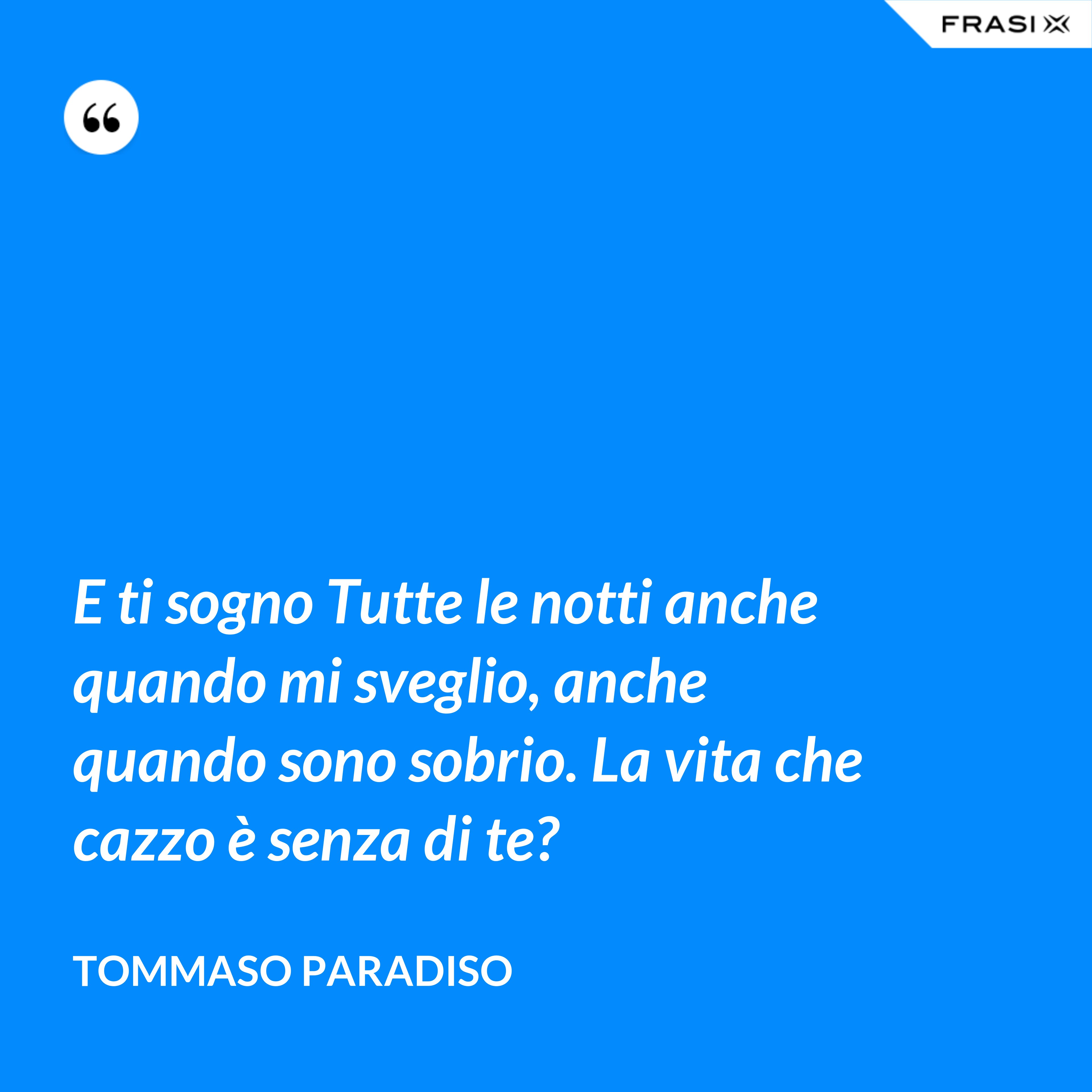 E ti sogno Tutte le notti anche quando mi sveglio, anche quando sono sobrio. La vita che cazzo è senza di te? - Tommaso Paradiso