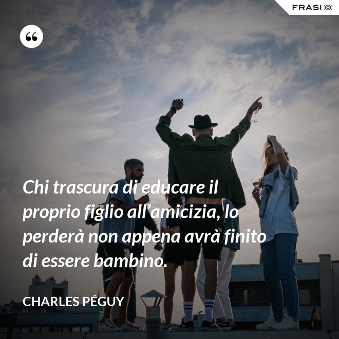 Chi trascura di educare il proprio figlio all’amicizia, lo perderà non appena avrà finito di essere bambino. - Charles Péguy
