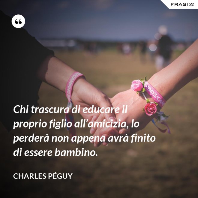 Chi trascura di educare il proprio figlio all’amicizia, lo perderà non appena avrà finito di essere bambino. - Charles Péguy